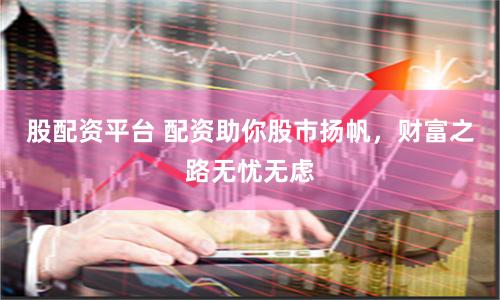股配资平台 配资助你股市扬帆，财富之路无忧无虑
