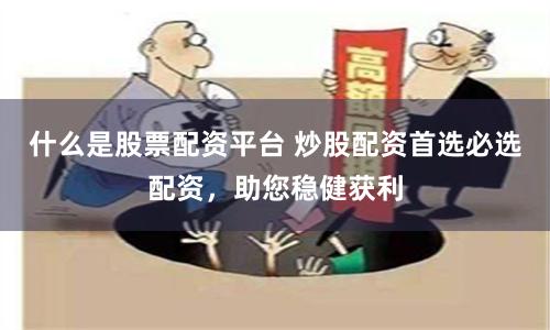 什么是股票配资平台 炒股配资首选必选配资，助您稳健获利