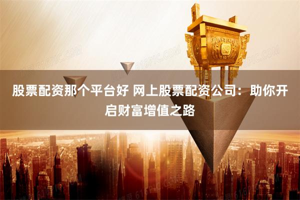 股票配资那个平台好 网上股票配资公司：助你开启财富增值之路