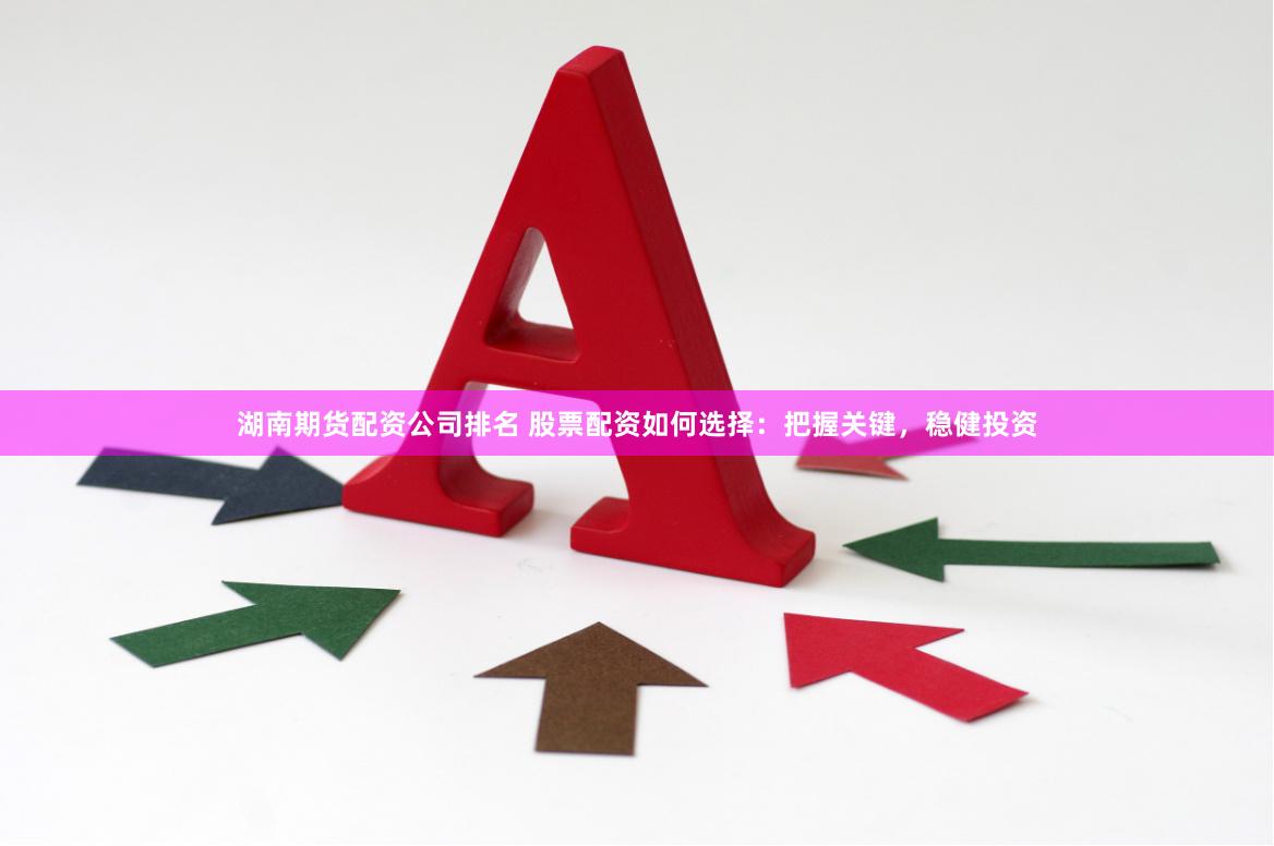湖南期货配资公司排名 股票配资如何选择：把握关键，稳健投资