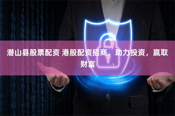 潜山县股票配资 港股配资招商，助力投资，赢取财富