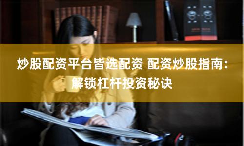 炒股配资平台皆选配资 配资炒股指南：解锁杠杆投资秘诀