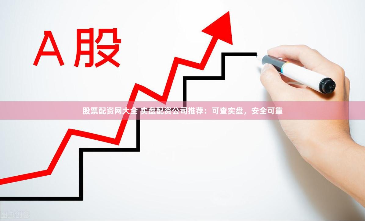 股票配资网大全 实盘配资公司推荐：可查实盘，安全可靠