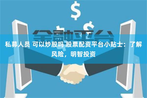 私募人员 可以炒股吗 股票配资平台小贴士：了解风险，明智投资