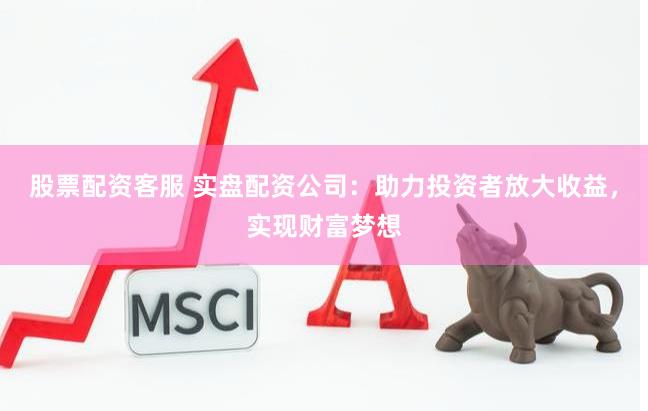 股票配资客服 实盘配资公司：助力投资者放大收益，实现财富梦想
