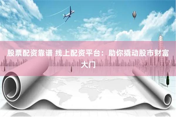 股票配资靠谱 线上配资平台：助你撬动股市财富大门