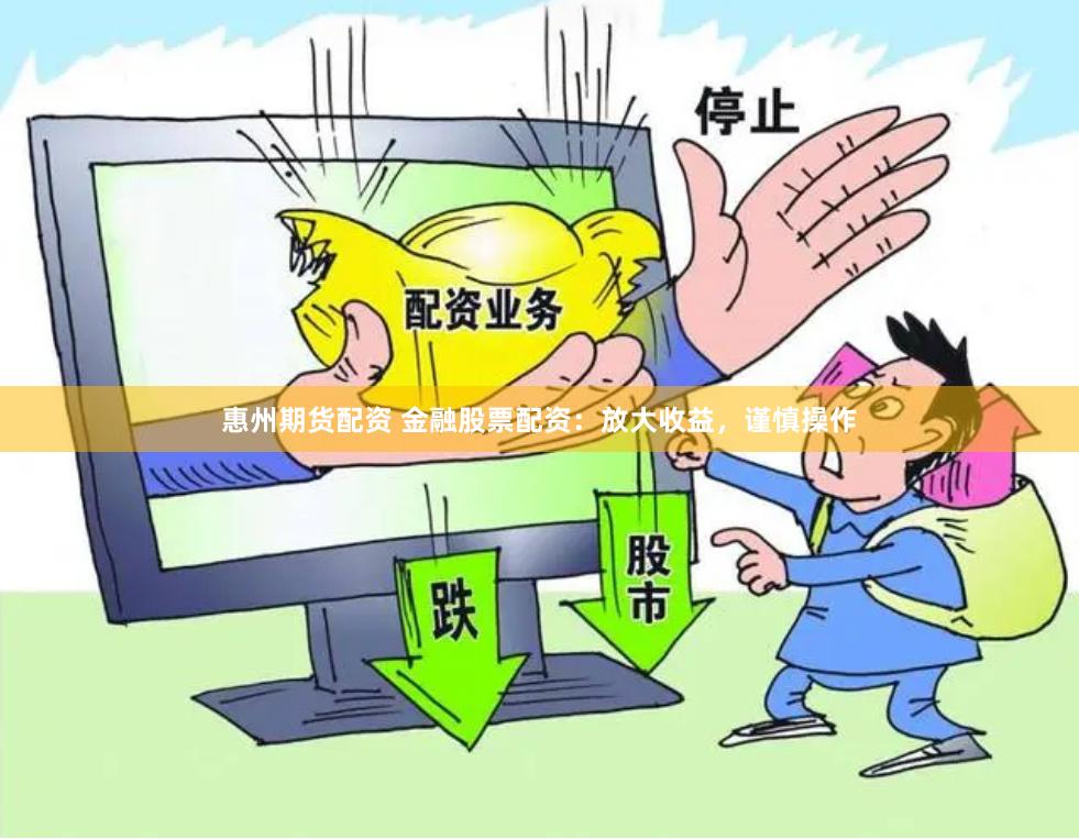 惠州期货配资 金融股票配资：放大收益，谨慎操作