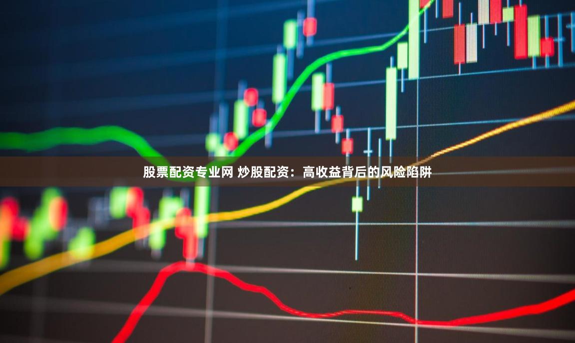 股票配资专业网 炒股配资：高收益背后的风险陷阱