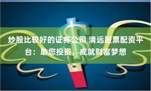 炒股比较好的证券公司 清远股票配资平台：助您投资，成就财富梦想