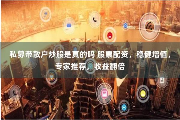 私募带散户炒股是真的吗 股票配资，稳健增值，专家推荐，收益翻倍