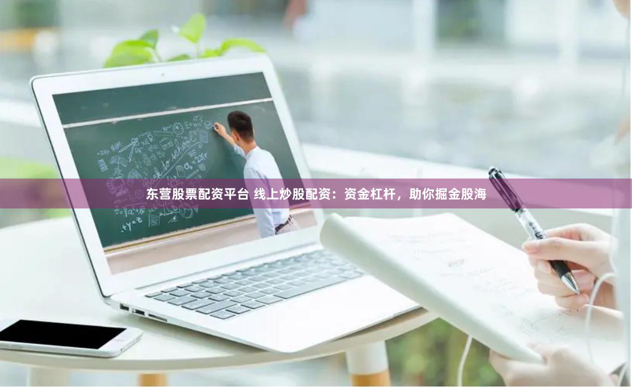 东营股票配资平台 线上炒股配资：资金杠杆，助你掘金股海