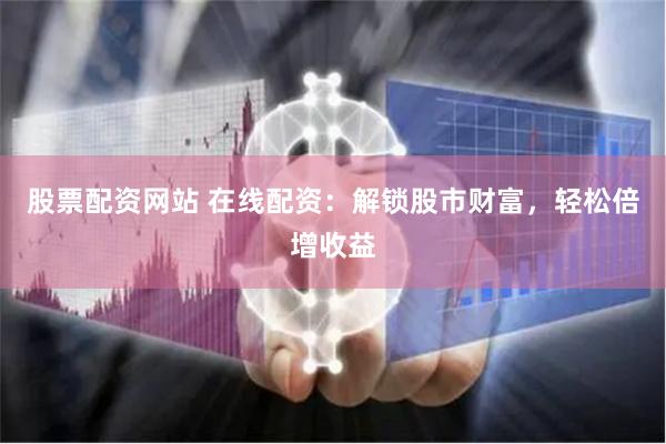 股票配资网站 在线配资：解锁股市财富，轻松倍增收益