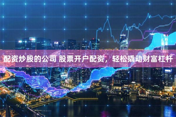 配资炒股的公司 股票开户配资，轻松撬动财富杠杆