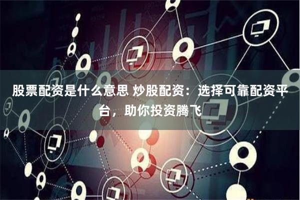 股票配资是什么意思 炒股配资：选择可靠配资平台，助你投资腾飞