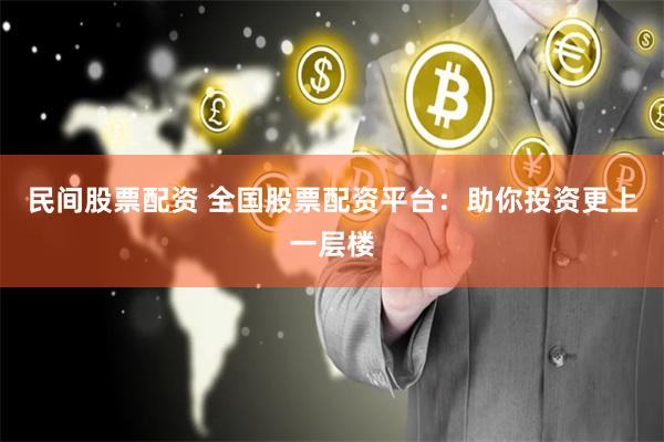 民间股票配资 全国股票配资平台：助你投资更上一层楼