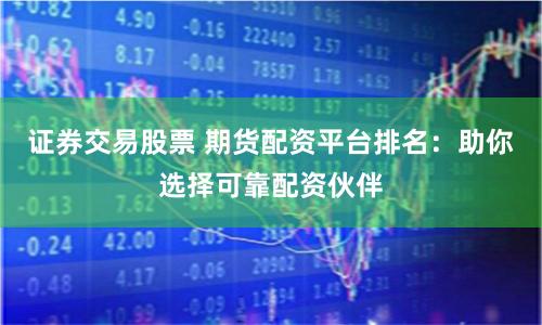证券交易股票 期货配资平台排名：助你选择可靠配资伙伴