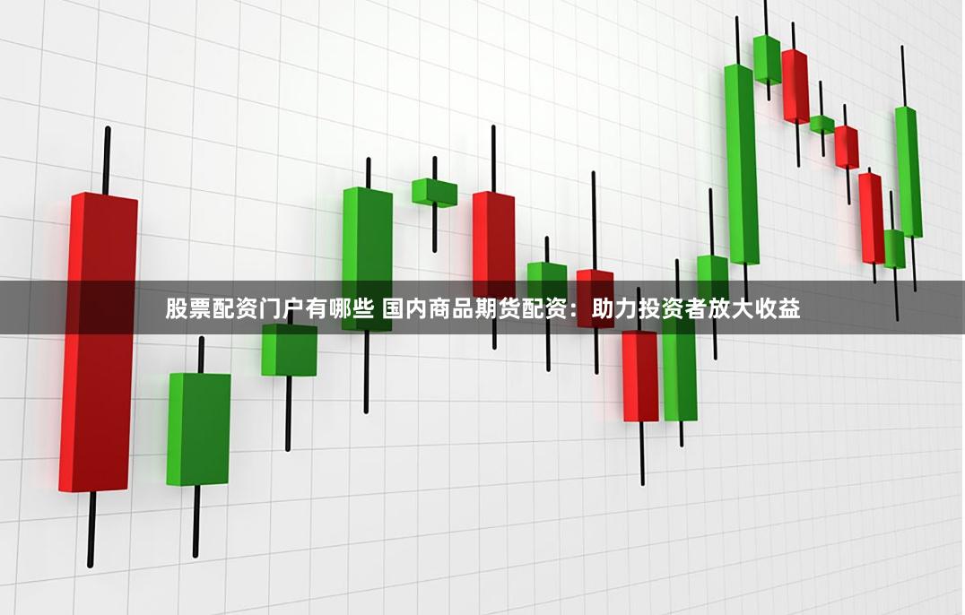 股票配资门户有哪些 国内商品期货配资：助力投资者放大收益