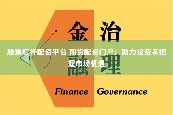 股票杠杆配资平台 期货配资门户：助力投资者把握市场机遇