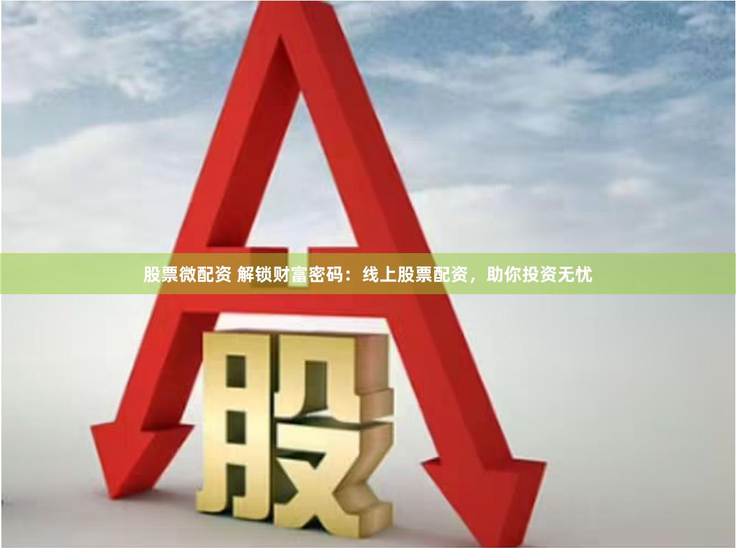 股票微配资 解锁财富密码：线上股票配资，助你投资无忧