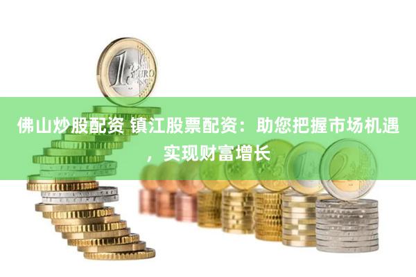 佛山炒股配资 镇江股票配资：助您把握市场机遇，实现财富增长