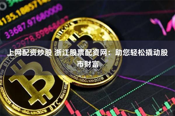 上网配资炒股 浙江股票配资网：助您轻松撬动股市财富