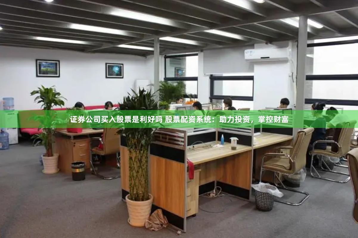 证券公司买入股票是利好吗 股票配资系统:助力投资,掌控财富