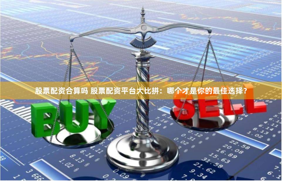 股票配资合算吗 股票配资平台大比拼：哪个才是你的最佳选择？