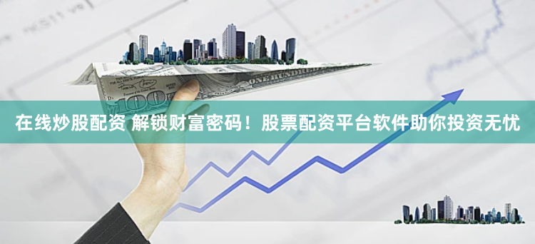 在线炒股配资 解锁财富密码！股票配资平台软件助你投资无忧