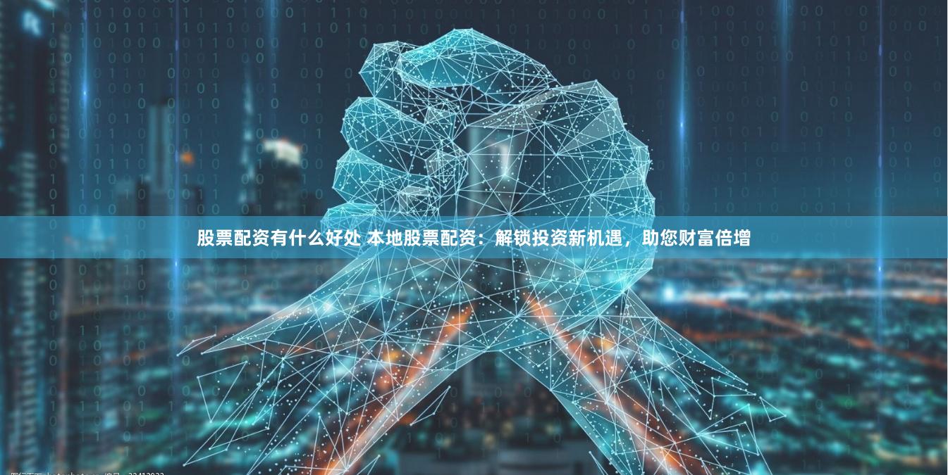 股票配资有什么好处 本地股票配资：解锁投资新机遇，助您财富倍增