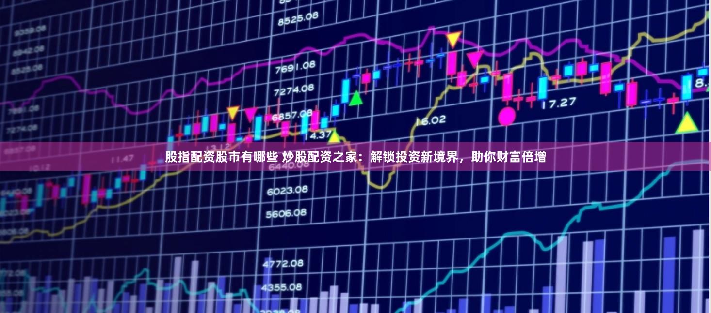 股指配资股市有哪些 炒股配资之家：解锁投资新境界，助你财富倍增