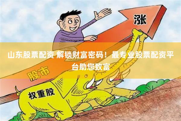 山东股票配资 解锁财富密码！最专业股票配资平台助您致富