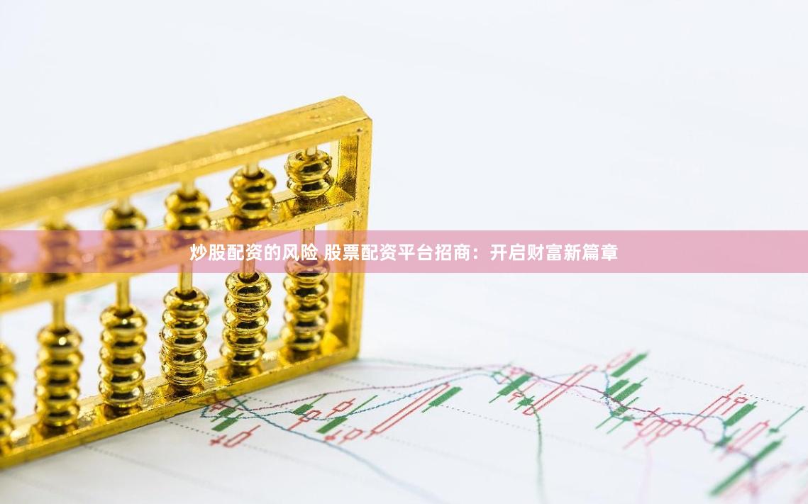 炒股配资的风险 股票配资平台招商：开启财富新篇章