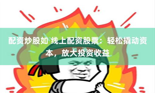 配资炒股如 线上配资股票：轻松撬动资本，放大投资收益