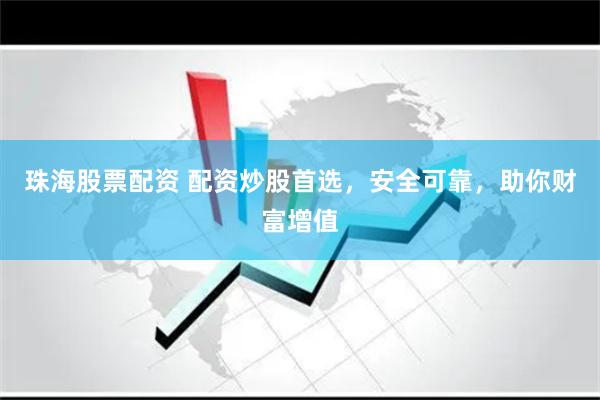 珠海股票配资 配资炒股首选，安全可靠，助你财富增值