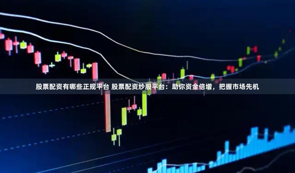 股票配资有哪些正规平台 股票配资炒股平台:助你资金倍增,把握市场先机