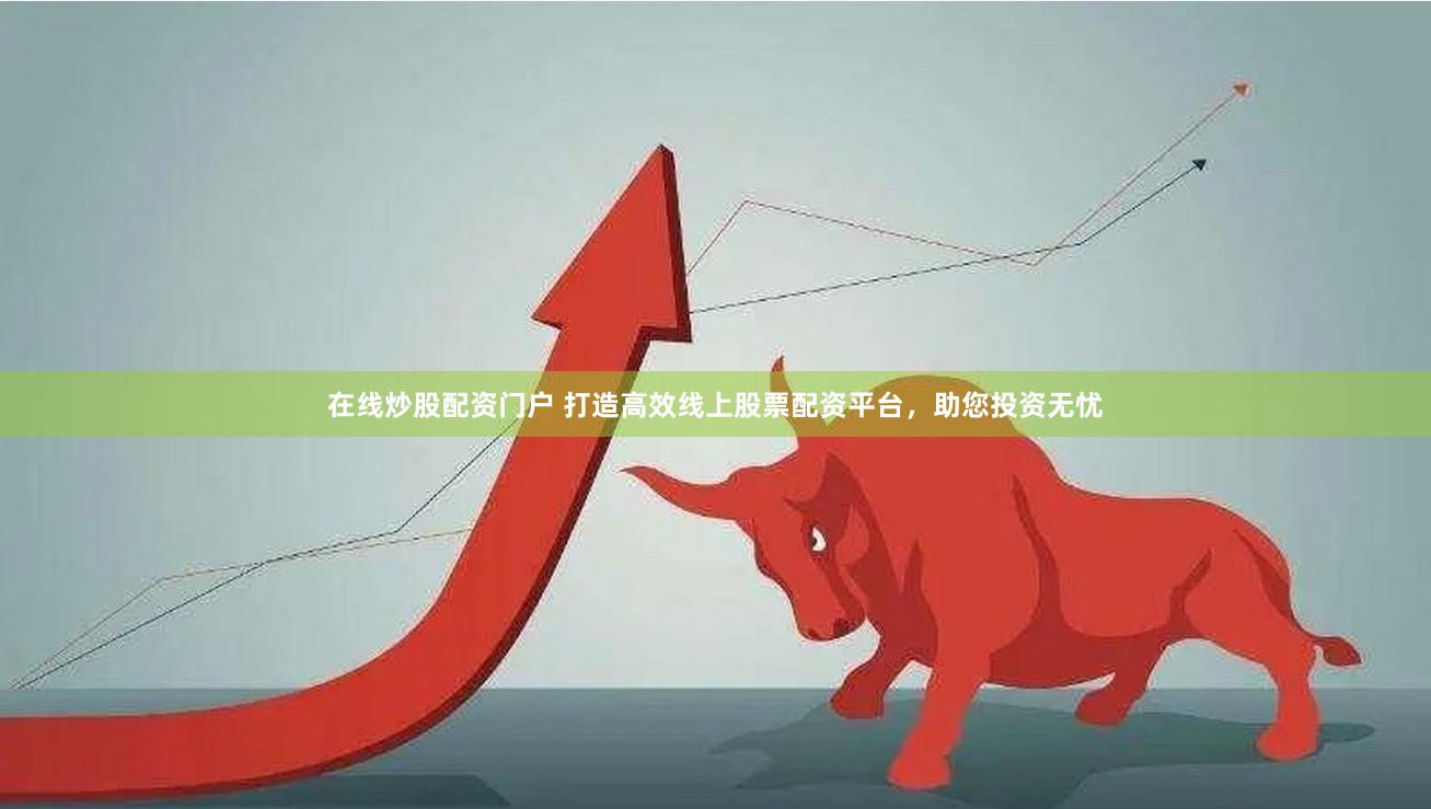 在线炒股配资门户 打造高效线上股票配资平台，助您投资无忧