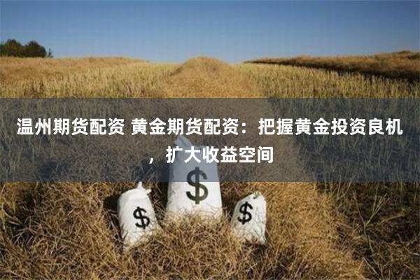 温州期货配资 黄金期货配资：把握黄金投资良机，扩大收益空间