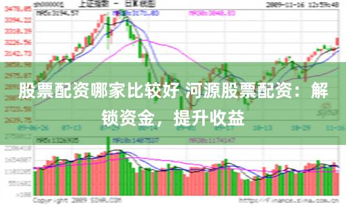股票配资哪家比较好 河源股票配资：解锁资金，提升收益