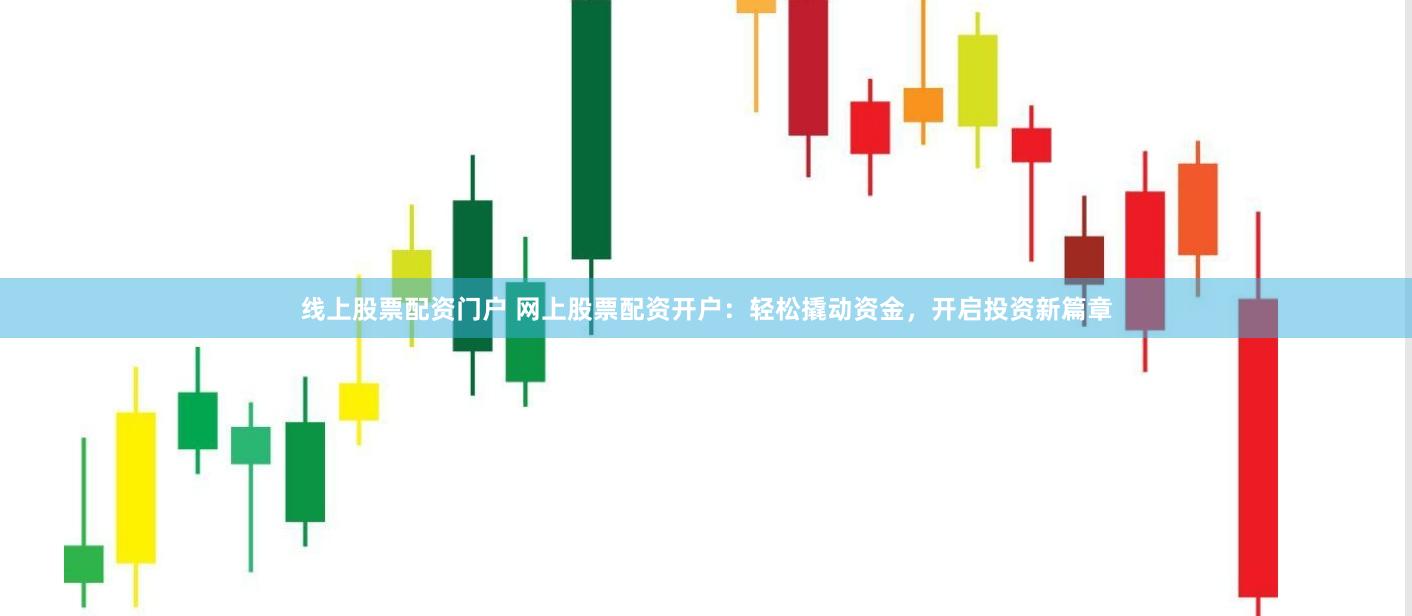 线上股票配资门户 网上股票配资开户：轻松撬动资金，开启投资新篇章