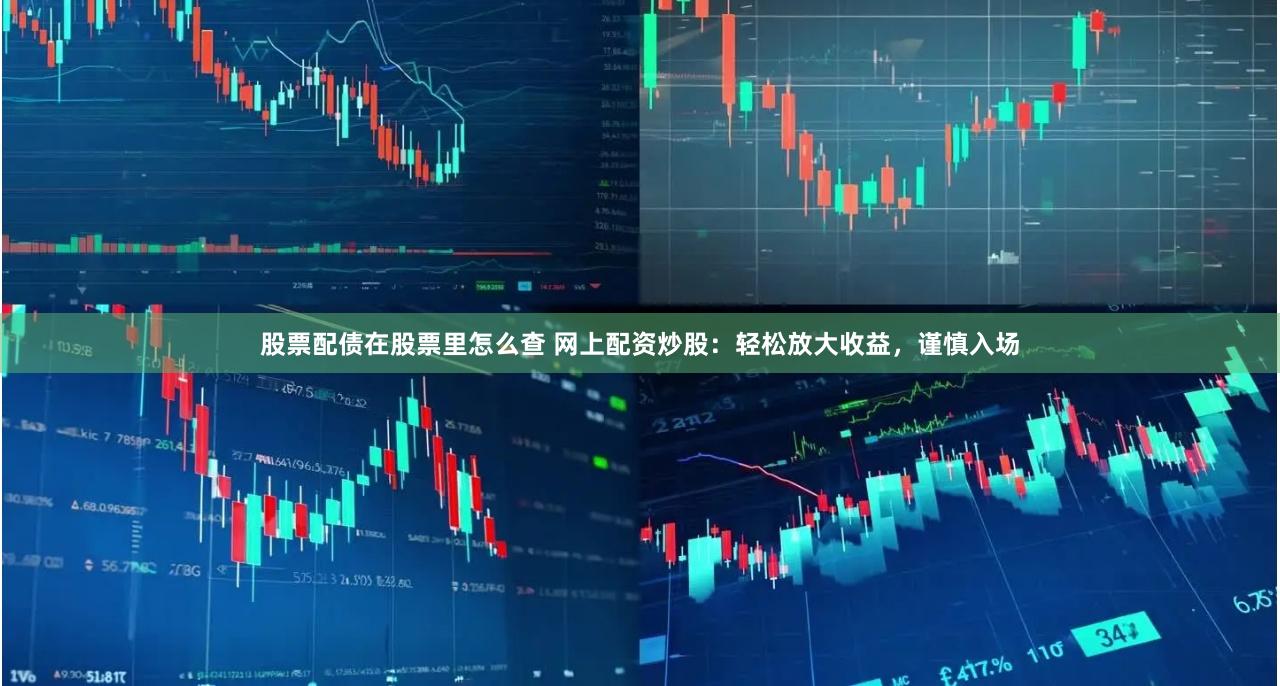 股票配债在股票里怎么查 网上配资炒股：轻松放大收益，谨慎入场