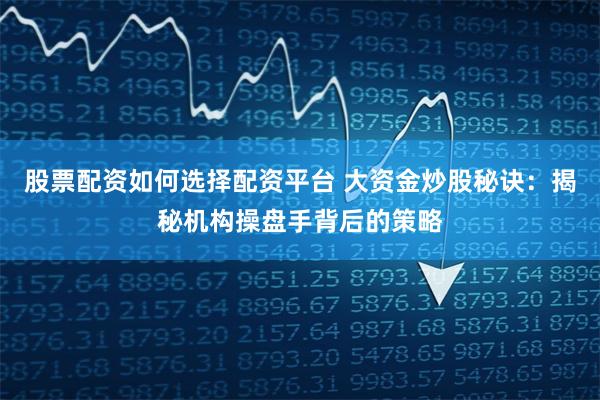 股票配资如何选择配资平台 大资金炒股秘诀:揭秘机构操盘手背后的策略