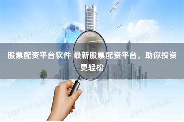 股票配资平台软件 最新股票配资平台，助你投资更轻松