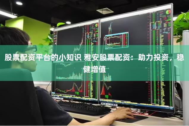 股票配资平台的小知识 雅安股票配资：助力投资，稳健增值