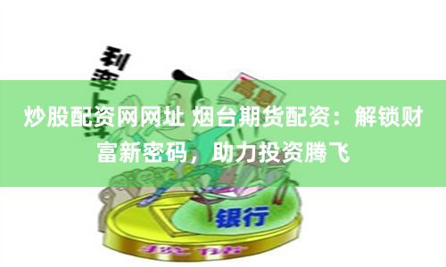 炒股配资网网址 烟台期货配资：解锁财富新密码，助力投资腾飞