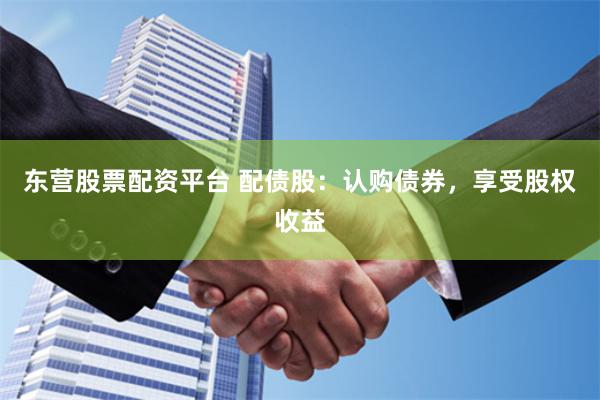 东营股票配资平台 配债股：认购债券，享受股权收益