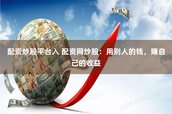 配资炒股平台入 配资网炒股：用别人的钱，赚自己的收益