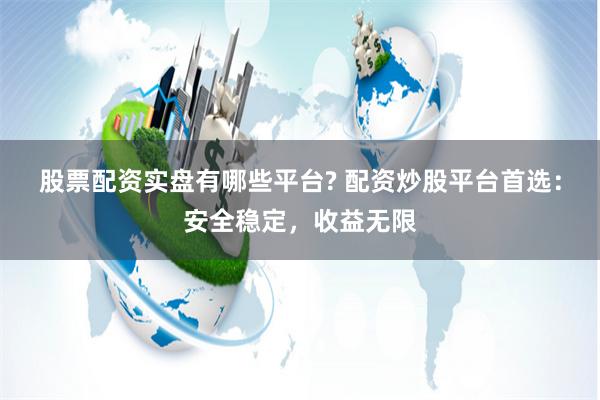 股票配资实盘有哪些平台? 配资炒股平台首选：安全稳定，收益无限