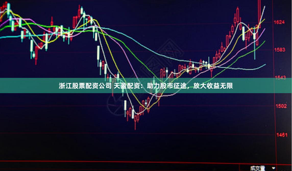 浙江股票配资公司 天盈配资：助力股市征途，放大收益无限