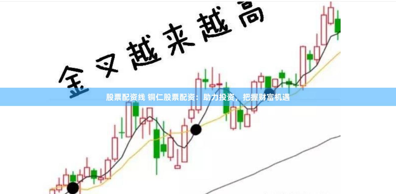 股票配资线 铜仁股票配资：助力投资，把握财富机遇