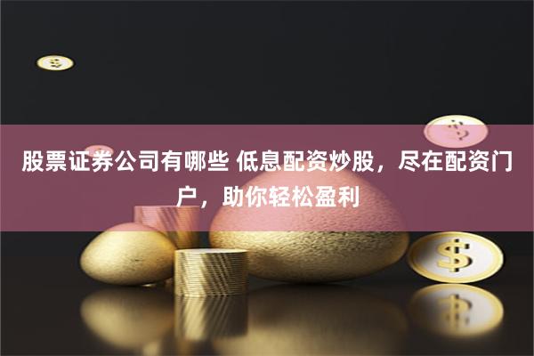 股票证券公司有哪些 低息配资炒股，尽在配资门户，助你轻松盈利